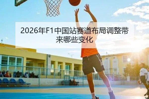 2026年F1中国站赛道布局调整带来哪些变化
