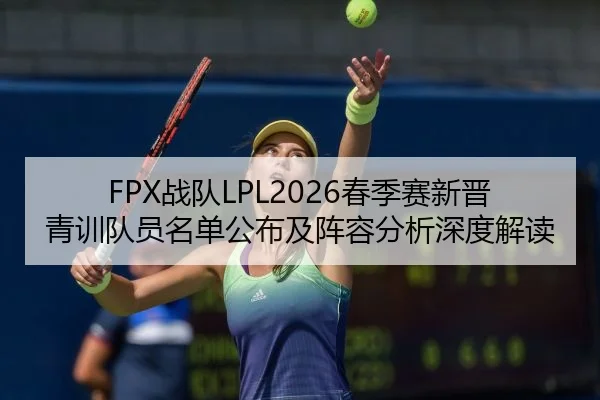 FPX战队LPL2026春季赛新晋青训队员名单公布及阵容分析深度解读