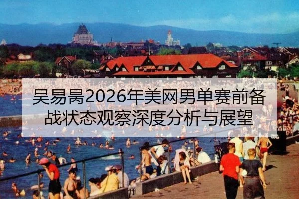 吴易昺2026年美网男单赛前备战状态观察深度分析与展望
