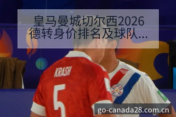 皇马曼城切尔西2026德转身价排名及球队价值变化数据对比 - 加拿大28玩法