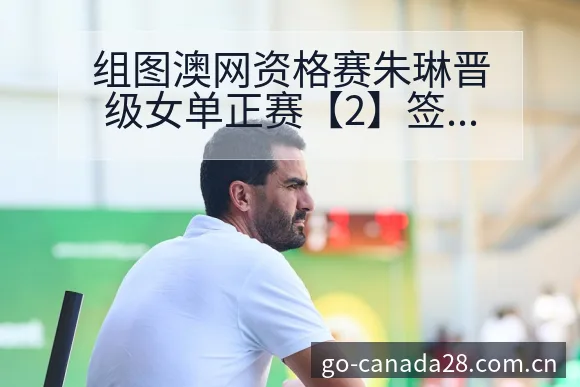 组图澳网资格赛朱琳晋级女单正赛【2】签表路径与晋级前景项 - 加拿大28玩法