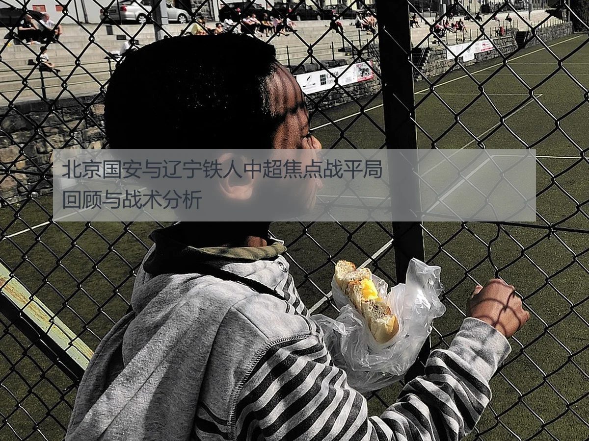 北京国安与辽宁铁人中超焦点战平局回顾与战术分析